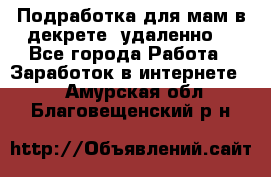 Подработка для мам в декрете (удаленно) - Все города Работа » Заработок в интернете   . Амурская обл.,Благовещенский р-н